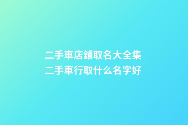 二手車店鋪取名大全集 二手車行取什么名字好-第1張-店鋪起名-玄機派